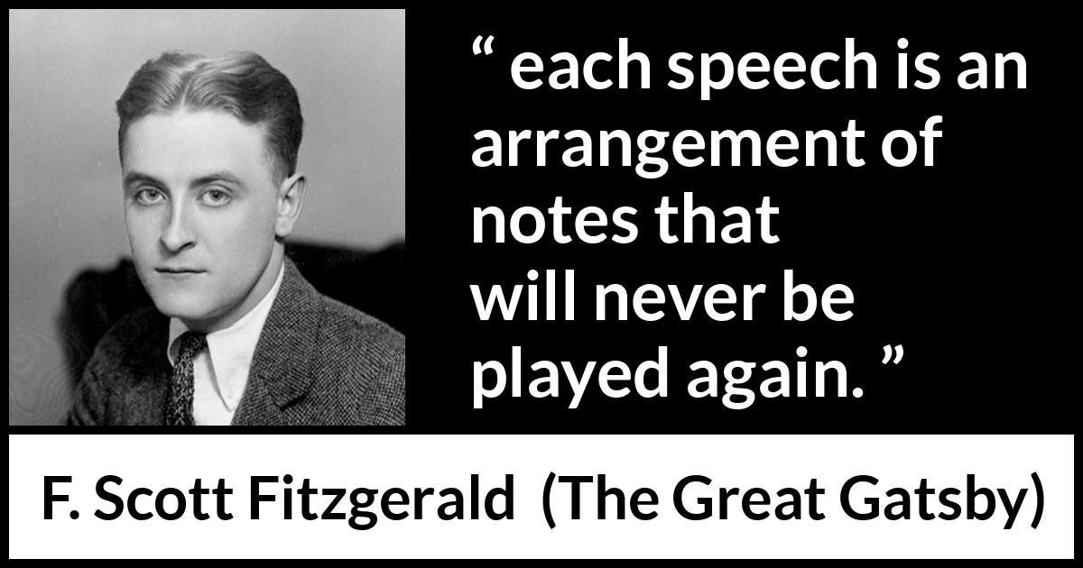 F. Scott Fitzgerald quote about music from The Great Gatsby - each speech is an arrangement of notes that will never be played again.