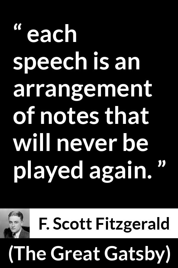 F. Scott Fitzgerald quote about music from The Great Gatsby - each speech is an arrangement of notes that will never be played again.