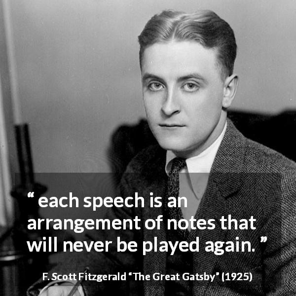 F. Scott Fitzgerald quote about music from The Great Gatsby - each speech is an arrangement of notes that will never be played again.
