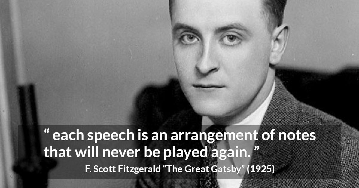 F. Scott Fitzgerald quote about music from The Great Gatsby - each speech is an arrangement of notes that will never be played again.