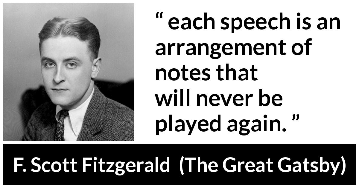 F. Scott Fitzgerald quote about music from The Great Gatsby - each speech is an arrangement of notes that will never be played again.