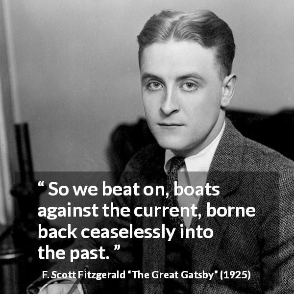 F. Scott Fitzgerald quote about past from The Great Gatsby - So we beat on, boats against the current, borne back ceaselessly into the past.
