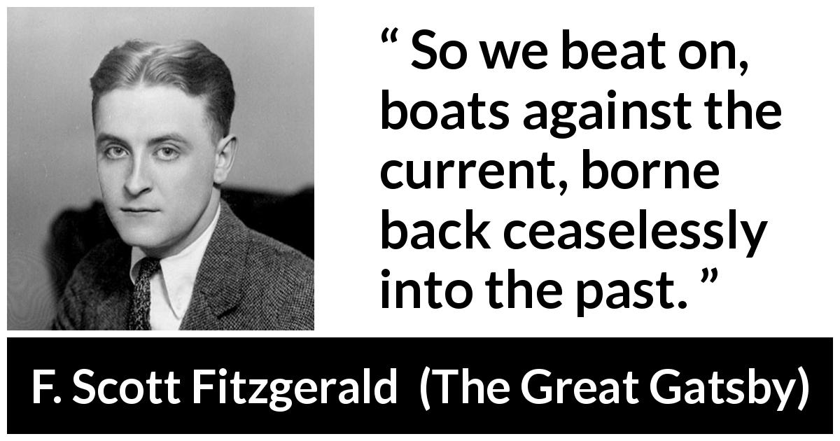 F. Scott Fitzgerald quote about past from The Great Gatsby - So we beat on, boats against the current, borne back ceaselessly into the past.