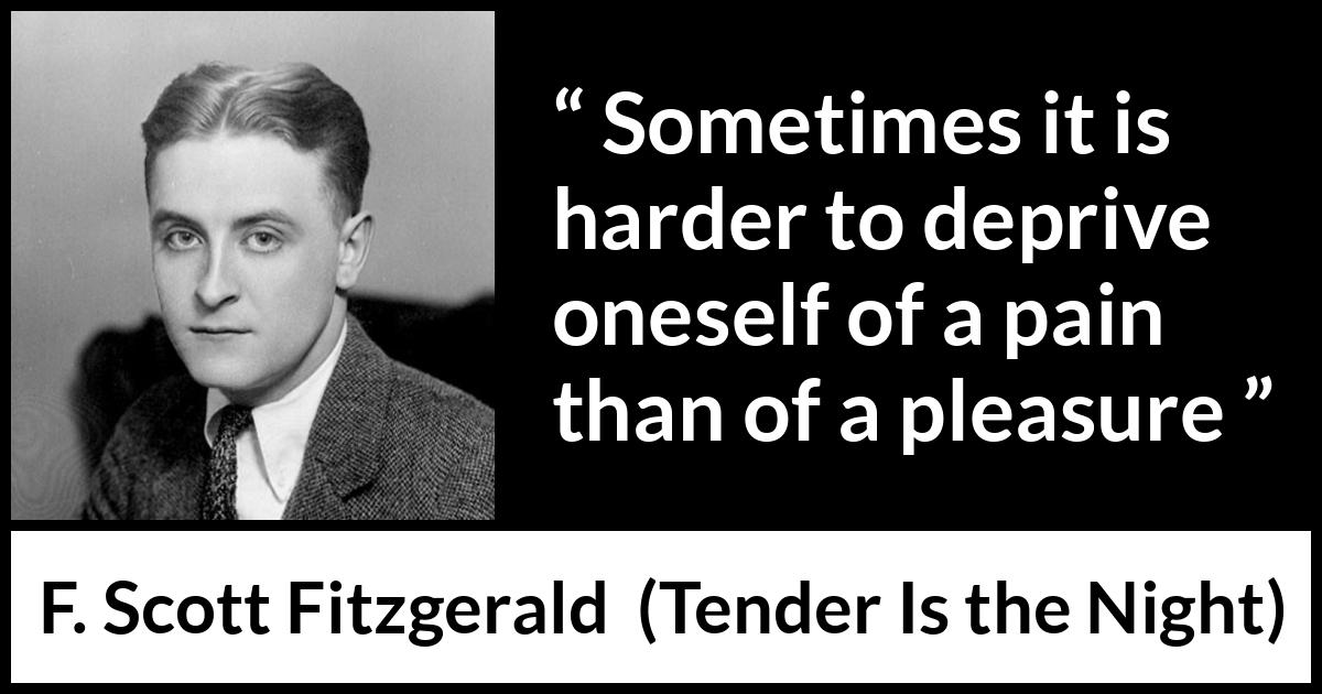 F. Scott Fitzgerald quote about pleasure from Tender Is the Night - Sometimes it is harder to deprive oneself of a pain than of a pleasure