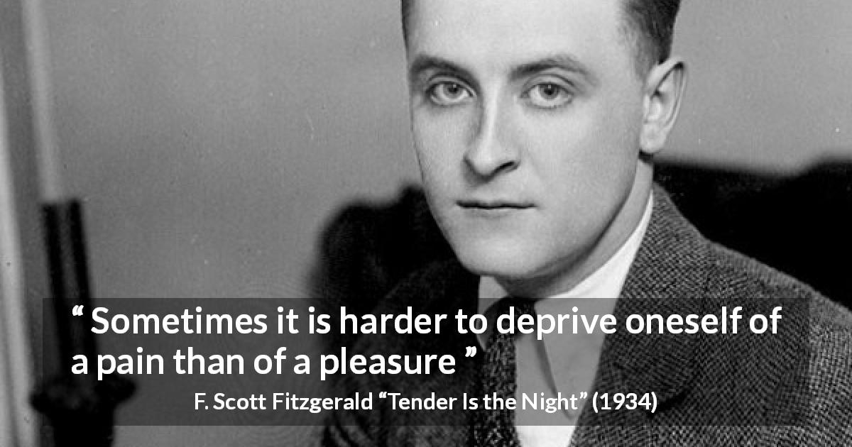 F. Scott Fitzgerald quote about pleasure from Tender Is the Night - Sometimes it is harder to deprive oneself of a pain than of a pleasure