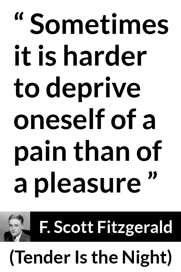 F. Scott Fitzgerald quote about pleasure from Tender Is the Night - Sometimes it is harder to deprive oneself of a pain than of a pleasure