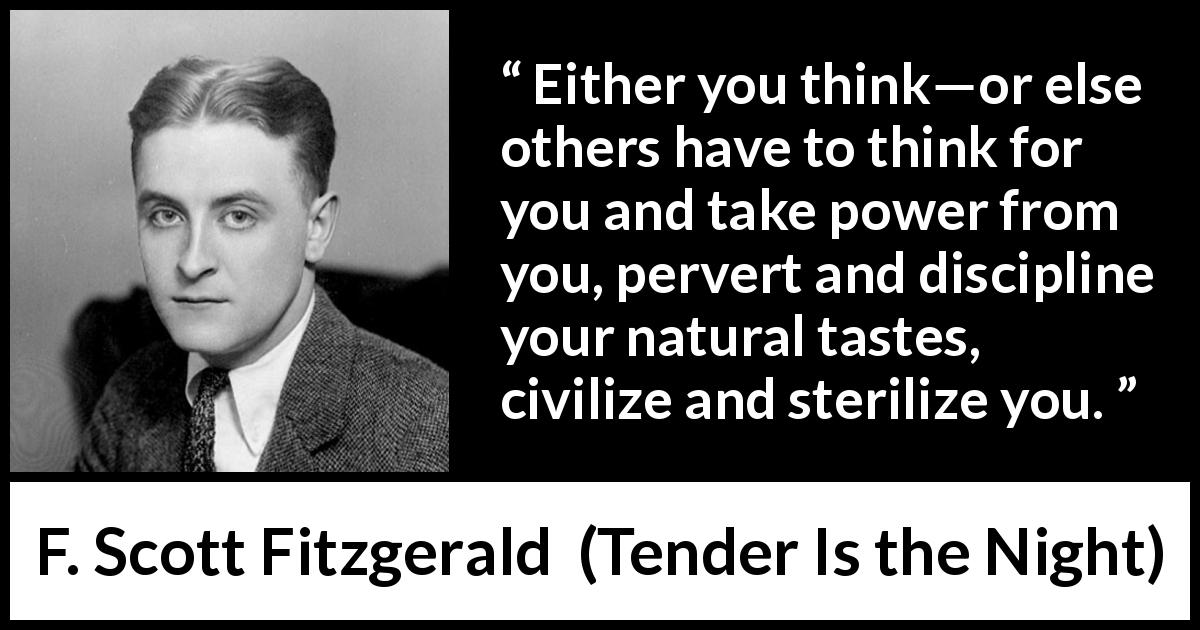 F. Scott Fitzgerald quote about power from Tender Is the Night - Either you think—or else others have to think for you and take power from you, pervert and discipline your natural tastes, civilize and sterilize you.