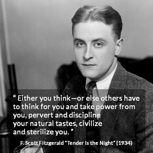 F. Scott Fitzgerald quote about power from Tender Is the Night - Either you think—or else others have to think for you and take power from you, pervert and discipline your natural tastes, civilize and sterilize you.