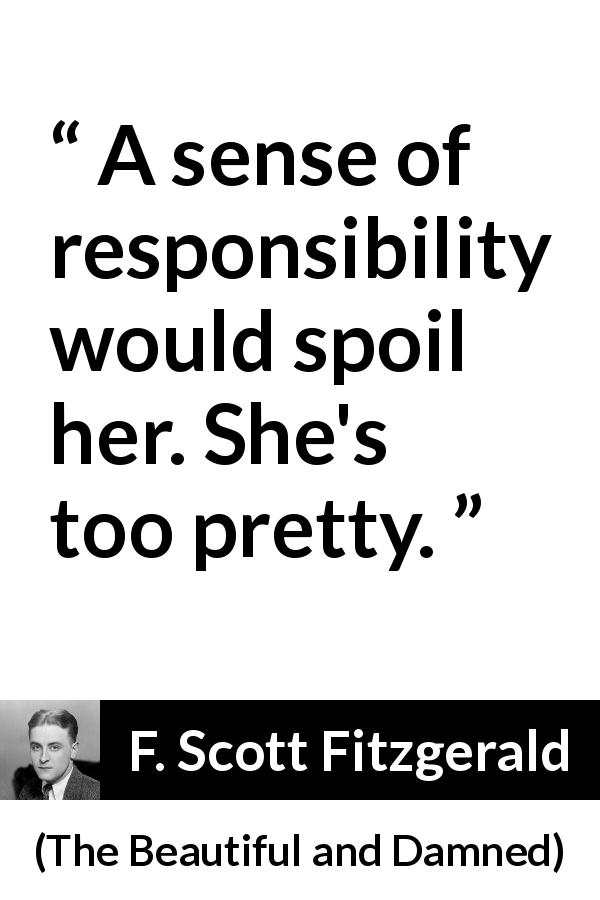 F. Scott Fitzgerald quote about responsibility from The Beautiful and Damned - A sense of responsibility would spoil her. She's too pretty.