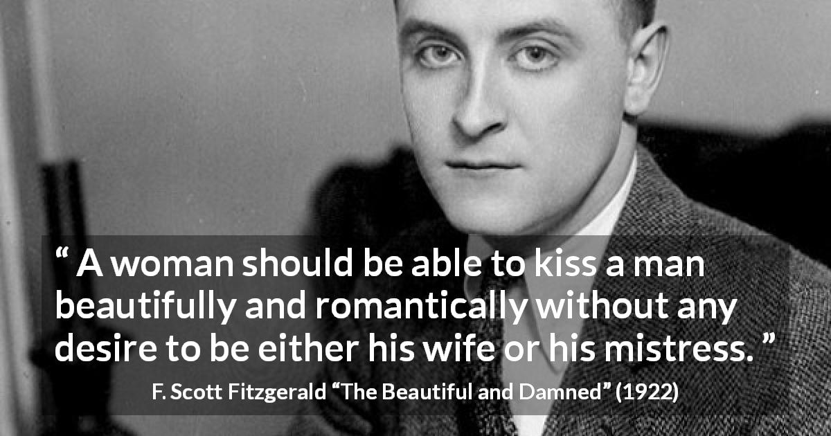 F. Scott Fitzgerald quote about romance from The Beautiful and Damned - A woman should be able to kiss a man beautifully and romantically without any desire to be either his wife or his mistress.