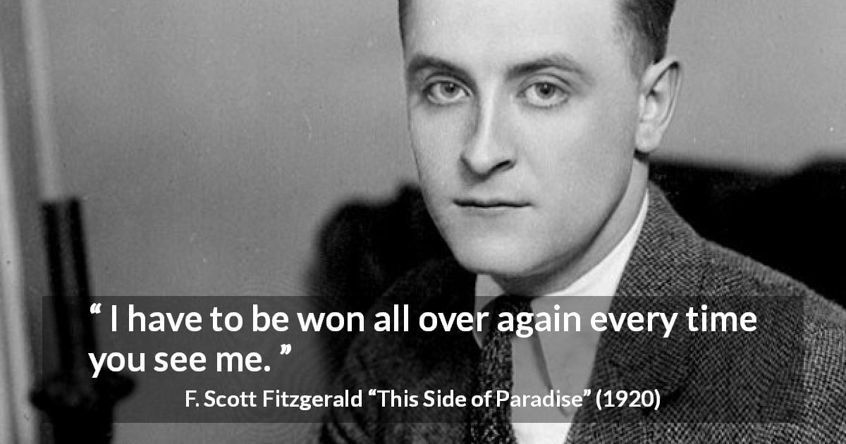 F. Scott Fitzgerald quote about seduction from This Side of Paradise - I have to be won all over again every time you see me.