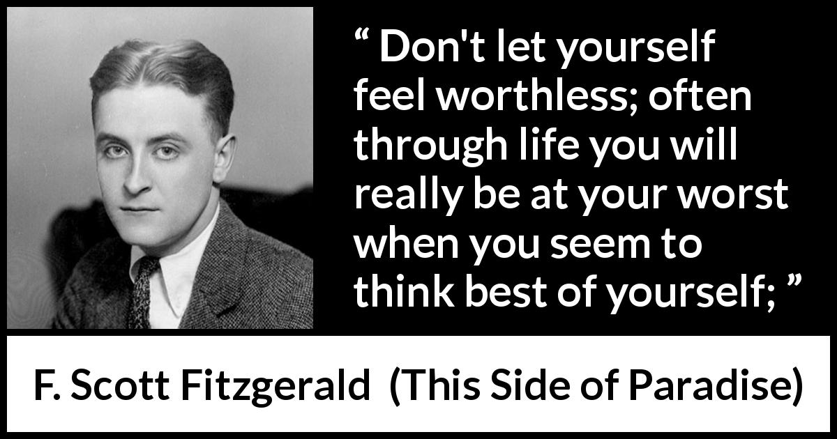 F. Scott Fitzgerald quote about self-esteem from This Side of Paradise - Don't let yourself feel worthless; often through life you will really be at your worst when you seem to think best of yourself;