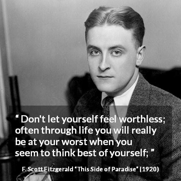 F. Scott Fitzgerald quote about self-esteem from This Side of Paradise - Don't let yourself feel worthless; often through life you will really be at your worst when you seem to think best of yourself;