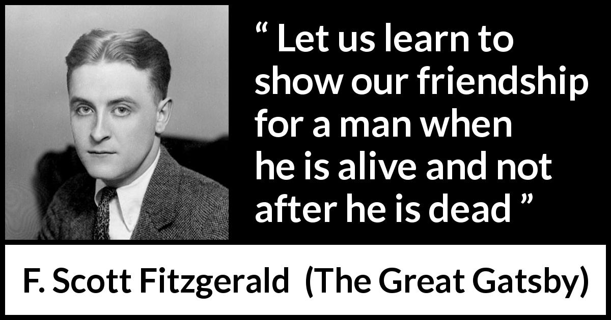 F. Scott Fitzgerald quote about showing from The Great Gatsby - Let us learn to show our friendship for a man when he is alive and not after he is dead