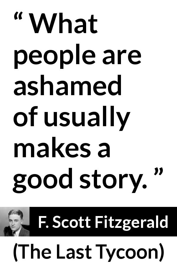 F. Scott Fitzgerald quote about story from The Last Tycoon - What people are ashamed of usually makes a good story.
