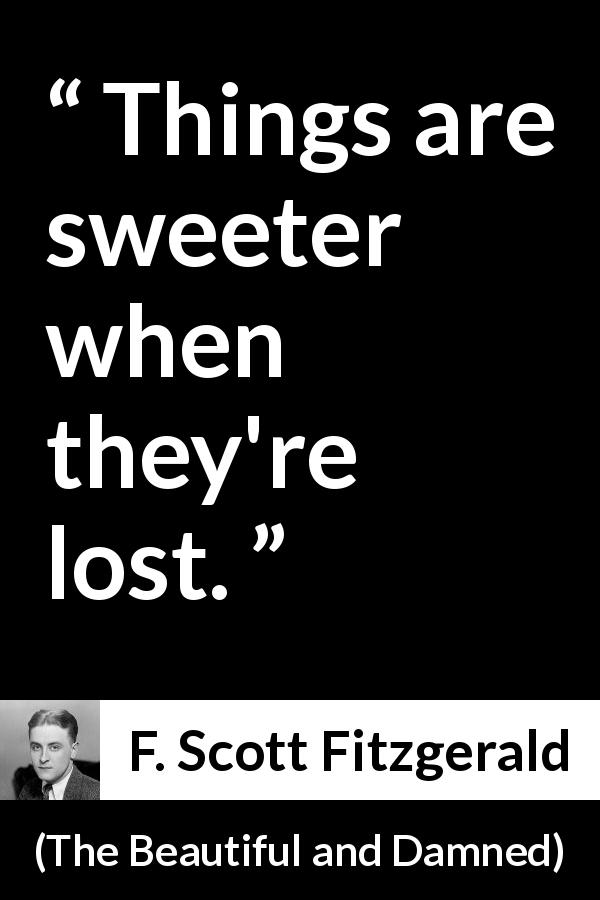 F. Scott Fitzgerald quote about sweetness from The Beautiful and Damned - Things are sweeter when they're lost.