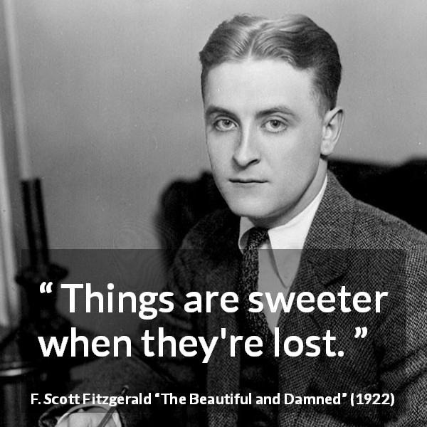 F. Scott Fitzgerald quote about sweetness from The Beautiful and Damned - Things are sweeter when they're lost.