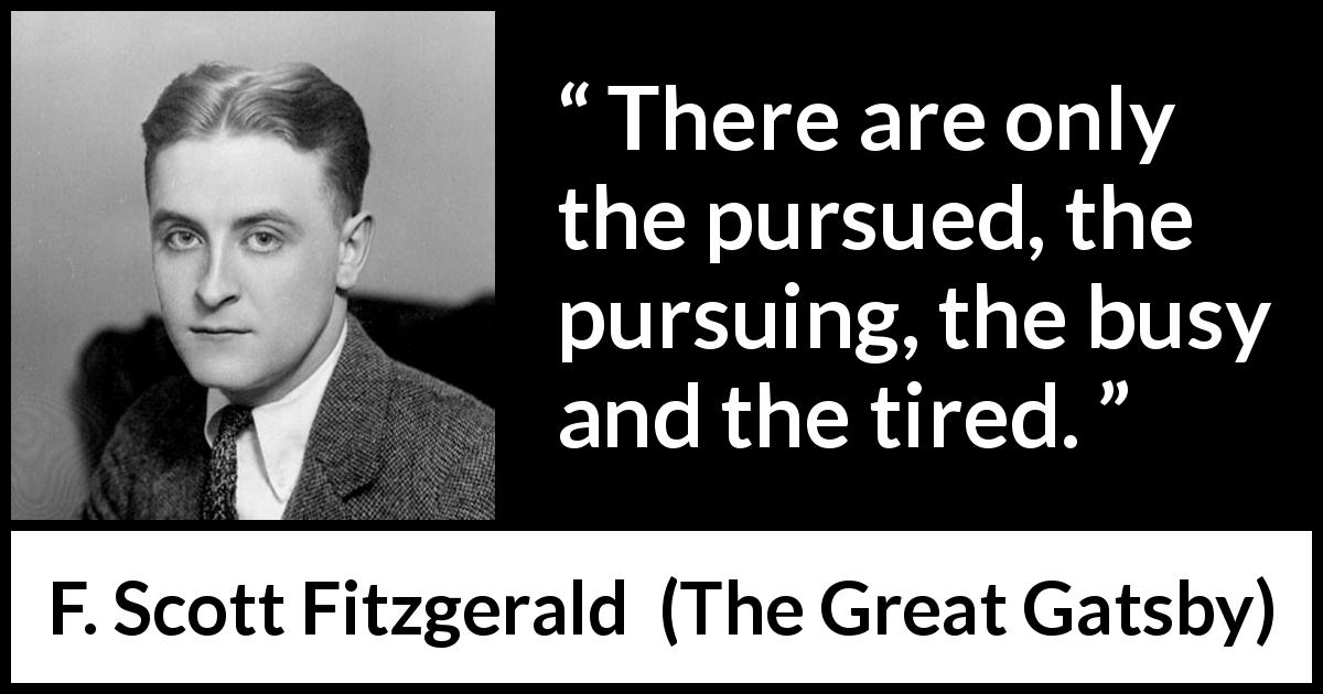 F. Scott Fitzgerald quote about tiredness from The Great Gatsby - There are only the pursued, the pursuing, the busy and the tired.