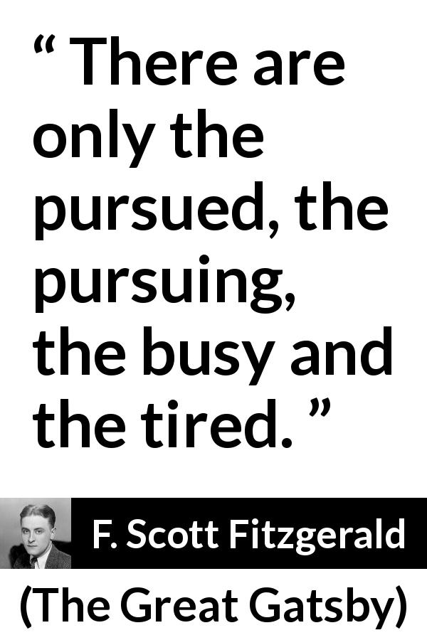 F. Scott Fitzgerald quote about tiredness from The Great Gatsby - There are only the pursued, the pursuing, the busy and the tired.