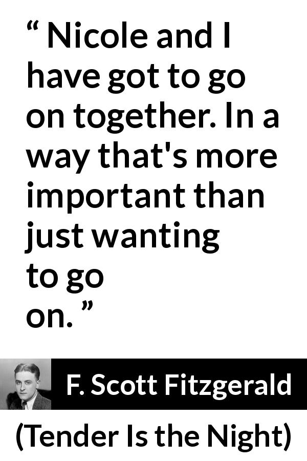 F. Scott Fitzgerald quote about togetherness from Tender Is the Night - Nicole and I have got to go on together. In a way that's more important than just wanting to go on.
