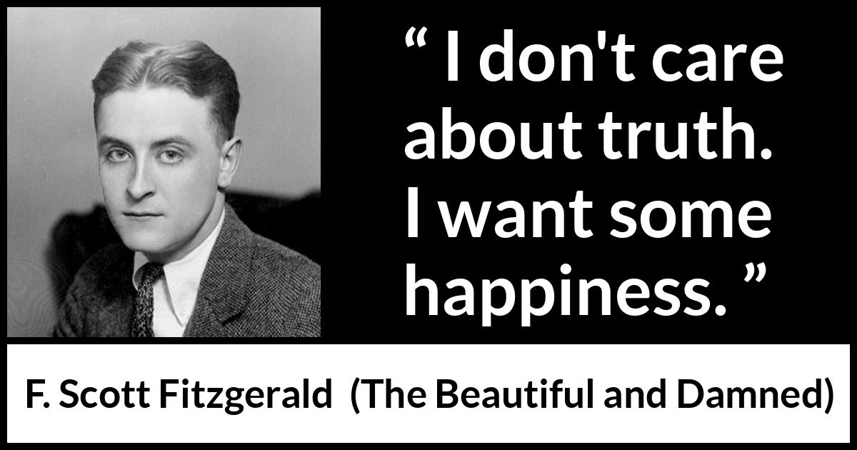 F. Scott Fitzgerald quote about truth from The Beautiful and Damned - I don't care about truth. I want some happiness.