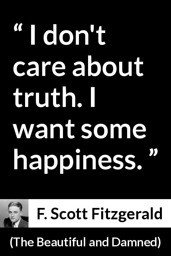 F. Scott Fitzgerald quote about truth from The Beautiful and Damned - I don't care about truth. I want some happiness.