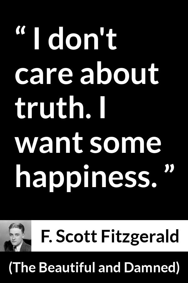 F. Scott Fitzgerald quote about truth from The Beautiful and Damned - I don't care about truth. I want some happiness.