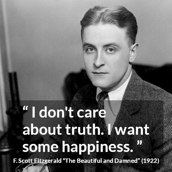 F. Scott Fitzgerald quote about truth from The Beautiful and Damned - I don't care about truth. I want some happiness.