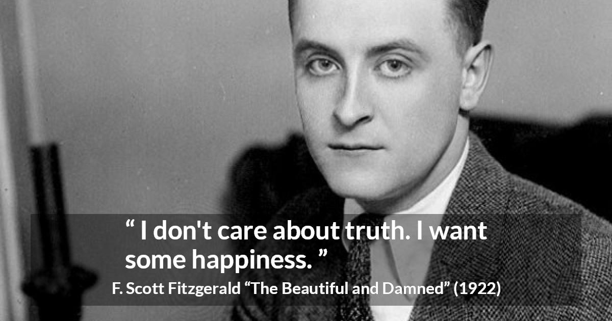 F. Scott Fitzgerald quote about truth from The Beautiful and Damned - I don't care about truth. I want some happiness.