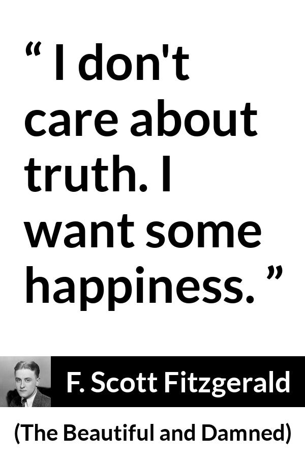 F. Scott Fitzgerald quote about truth from The Beautiful and Damned - I don't care about truth. I want some happiness.