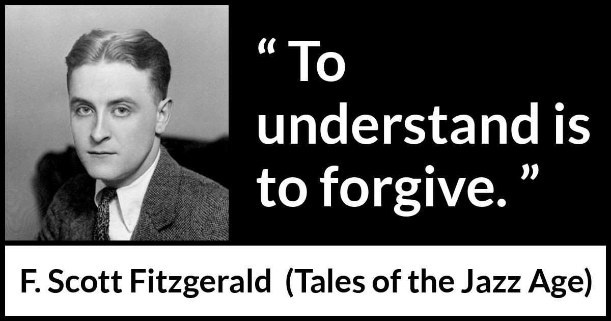 F. Scott Fitzgerald quote about understanding from Tales of the Jazz Age - To understand is to forgive.