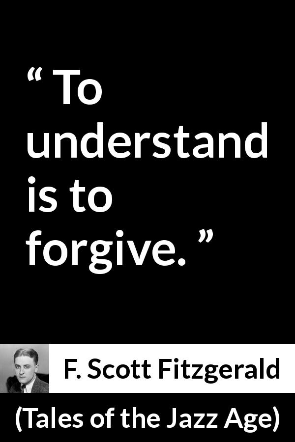 F. Scott Fitzgerald quote about understanding from Tales of the Jazz Age - To understand is to forgive.