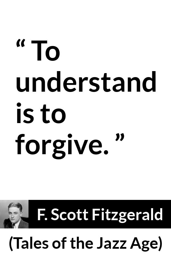 F. Scott Fitzgerald quote about understanding from Tales of the Jazz Age - To understand is to forgive.