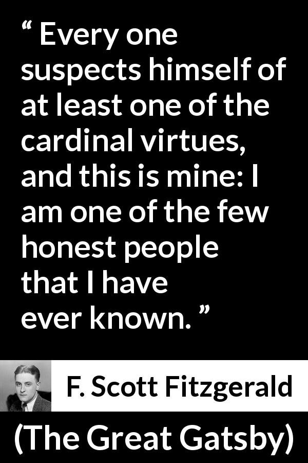 F. Scott Fitzgerald quote about virtue from The Great Gatsby - Every one suspects himself of at least one of the cardinal virtues, and this is mine: I am one of the few honest people that I have ever known.