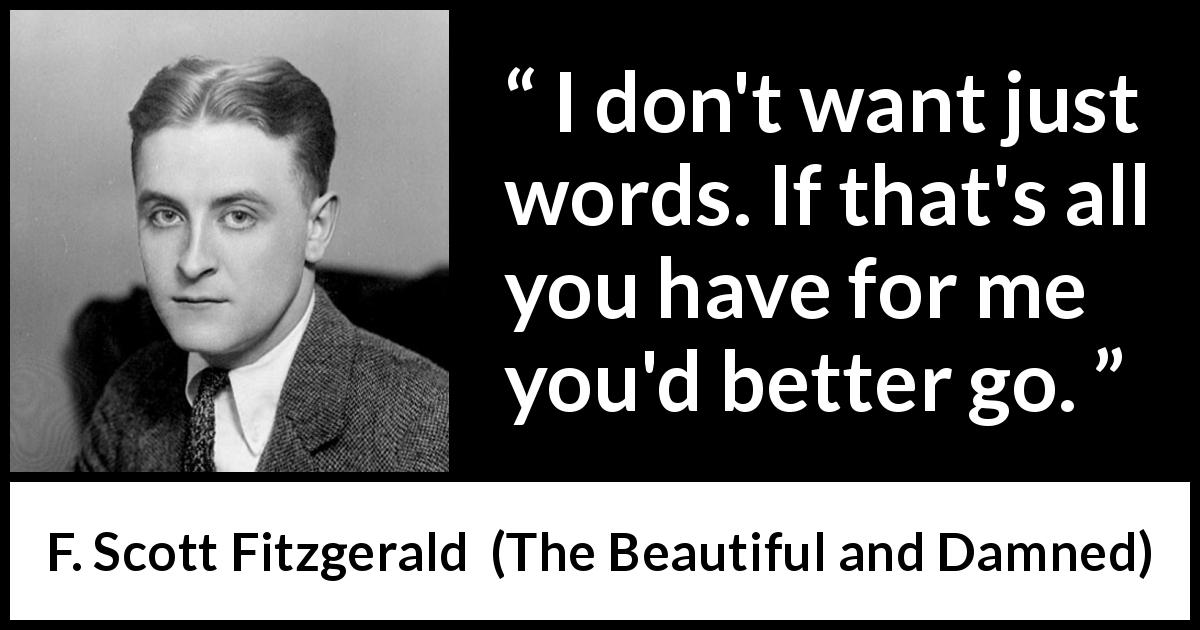 F. Scott Fitzgerald quote about words from The Beautiful and Damned - I don't want just words. If that's all you have for me you'd better go.