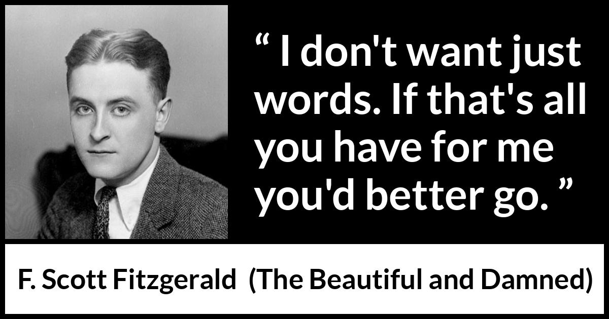 F. Scott Fitzgerald quote about words from The Beautiful and Damned - I don't want just words. If that's all you have for me you'd better go.