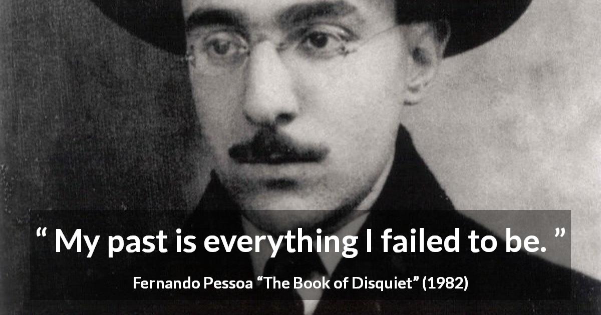 Fernando Pessoa quote about past from The Book of Disquiet - My past is everything I failed to be.