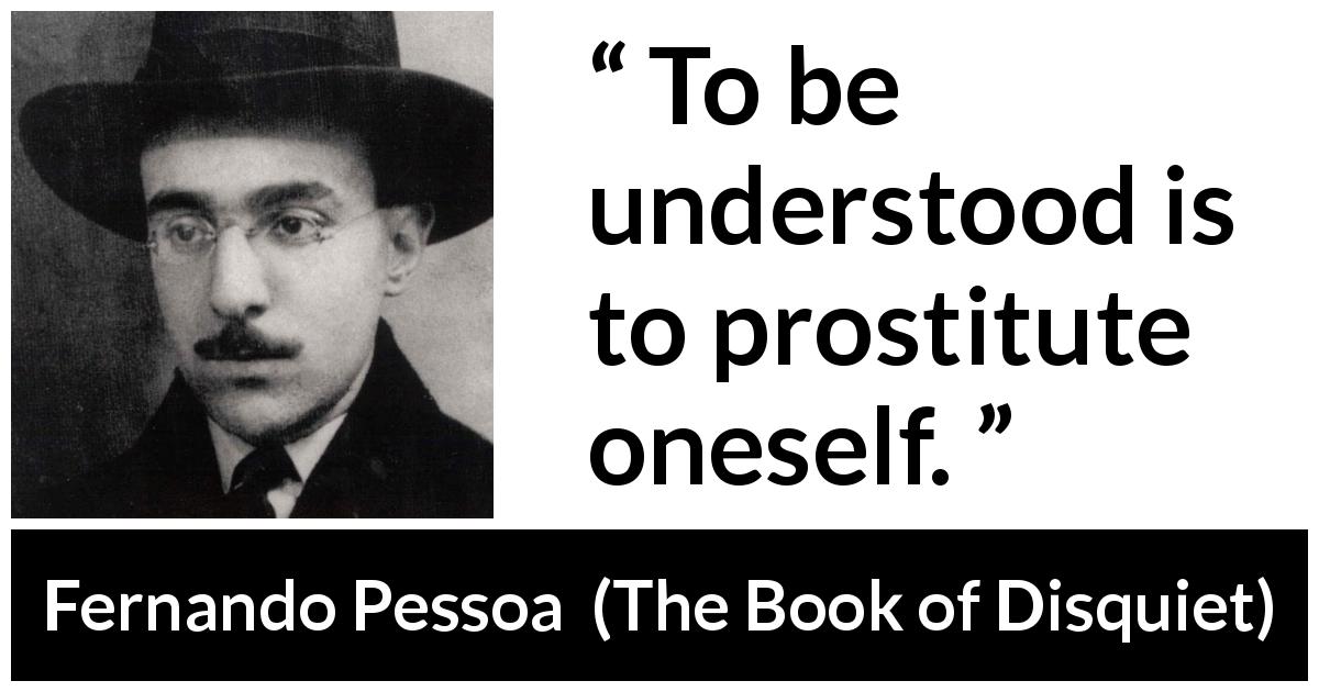 Fernando Pessoa quote about understanding from The Book of Disquiet - To be understood is to prostitute oneself.
