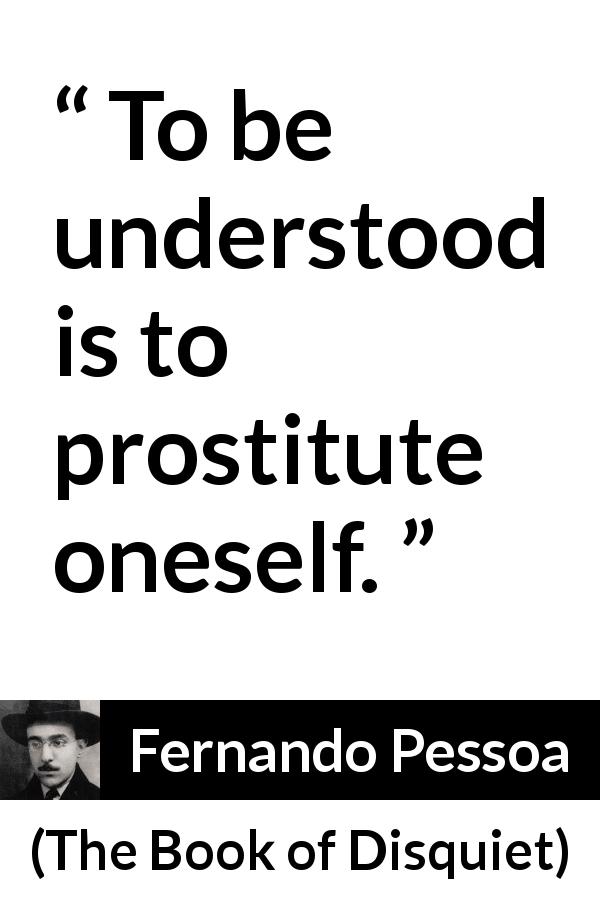 Fernando Pessoa quote about understanding from The Book of Disquiet - To be understood is to prostitute oneself.
