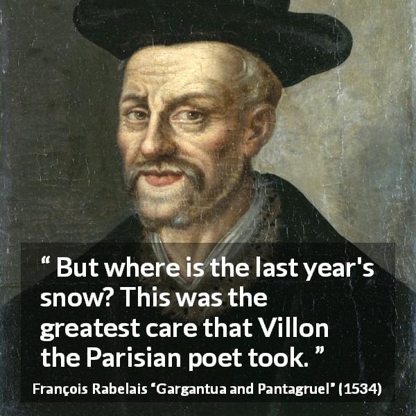 François Rabelais quote about care from Gargantua and Pantagruel - But where is the last year's snow? This was the greatest care that Villon the Parisian poet took.