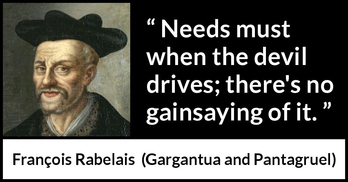François Rabelais quote about devil from Gargantua and Pantagruel - Needs must when the devil drives; there's no gainsaying of it.