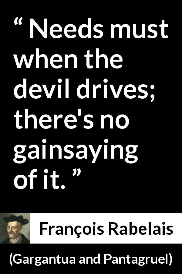François Rabelais quote about devil from Gargantua and Pantagruel - Needs must when the devil drives; there's no gainsaying of it.