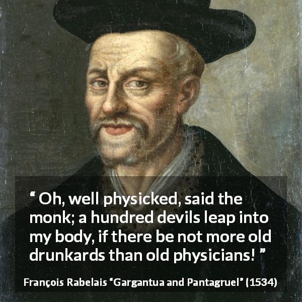 François Rabelais quote about devil from Gargantua and Pantagruel - Oh, well physicked, said the monk; a hundred devils leap into my body, if there be not more old drunkards than old physicians!