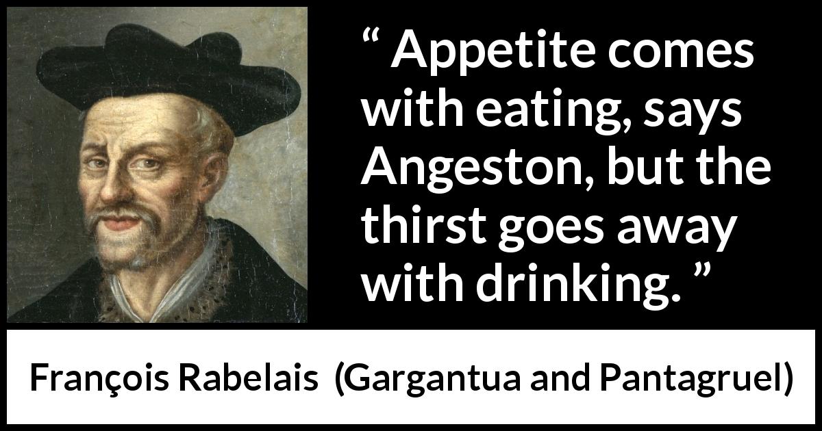 François Rabelais quote about drinking from Gargantua and Pantagruel - Appetite comes with eating, says Angeston, but the thirst goes away with drinking.