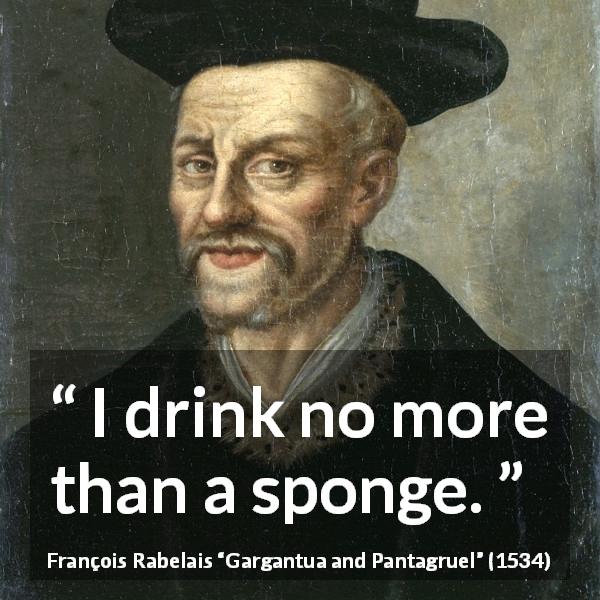 François Rabelais quote about drinking from Gargantua and Pantagruel - I drink no more than a sponge.
