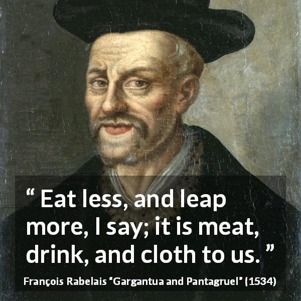 François Rabelais quote about drinking from Gargantua and Pantagruel - Eat less, and leap more, I say; it is meat, drink, and cloth to us.