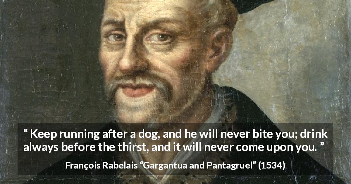 François Rabelais quote about drinking from Gargantua and Pantagruel - Keep running after a dog, and he will never bite you; drink always before the thirst, and it will never come upon you.