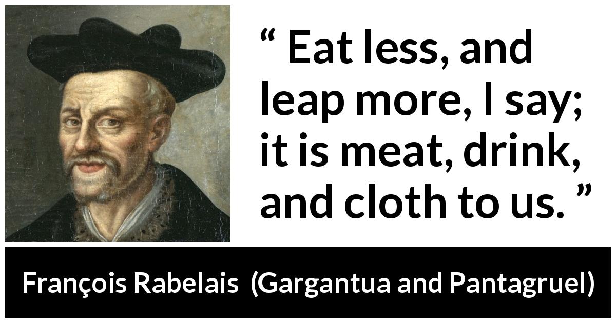 François Rabelais quote about drinking from Gargantua and Pantagruel - Eat less, and leap more, I say; it is meat, drink, and cloth to us.