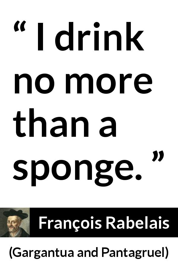 François Rabelais quote about drinking from Gargantua and Pantagruel - I drink no more than a sponge.