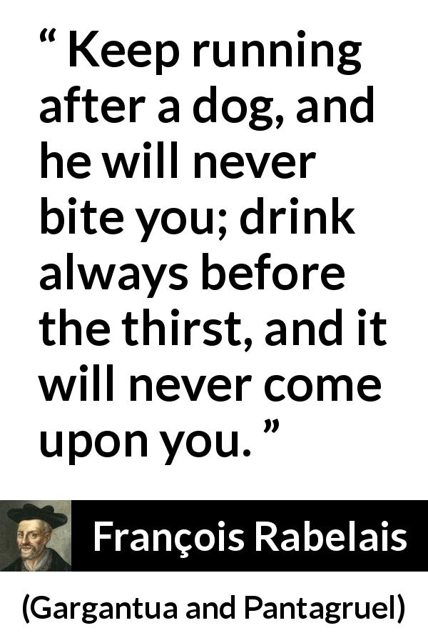 François Rabelais quote about drinking from Gargantua and Pantagruel - Keep running after a dog, and he will never bite you; drink always before the thirst, and it will never come upon you.